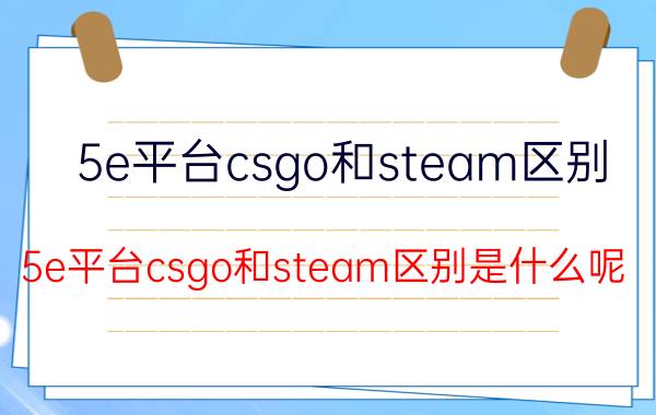 5e平台csgo和steam区别 5e平台csgo和steam区别是什么呢